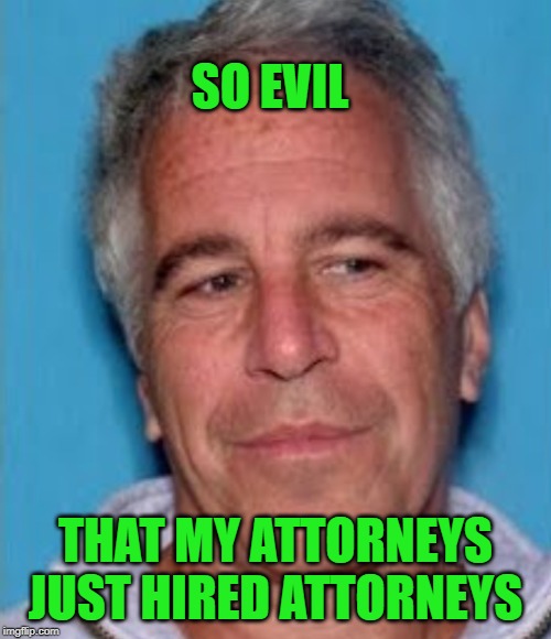 Patriots in Control | SO EVIL; THAT MY ATTORNEYS JUST HIRED ATTORNEYS | image tagged in epstein mugshot,no deals,we have it all,gitmo,not dead | made w/ Imgflip meme maker