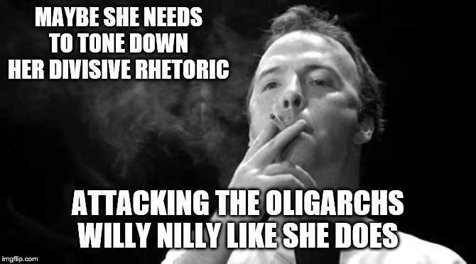MAYBE SHE NEEDS TO TONE DOWN HER DIVISIVE RHETORIC ATTACKING THE OLIGARCHS WILLY NILLY LIKE SHE DOES | made w/ Imgflip meme maker