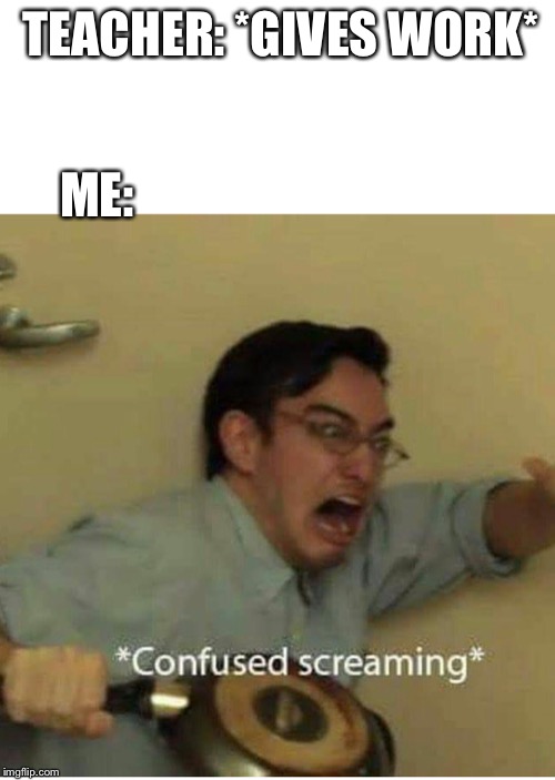confused screaming | TEACHER: *GIVES WORK* ME: | image tagged in confused screaming | made w/ Imgflip meme maker