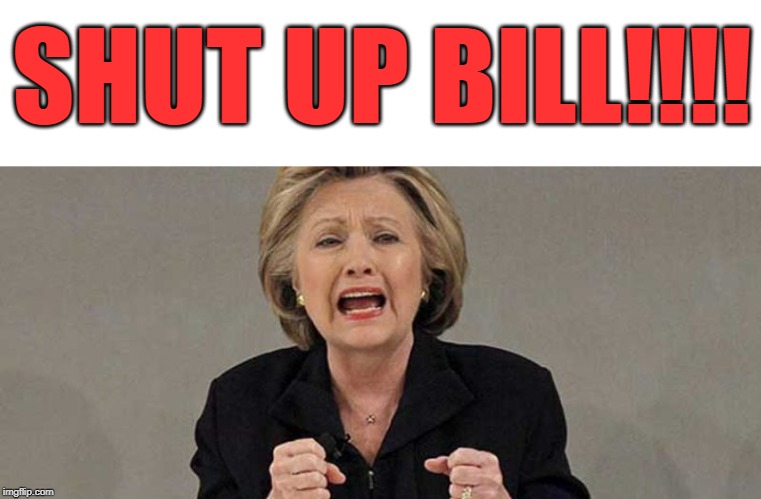 Hillary angry | SHUT UP BILL!!!! | image tagged in hillary angry | made w/ Imgflip meme maker
