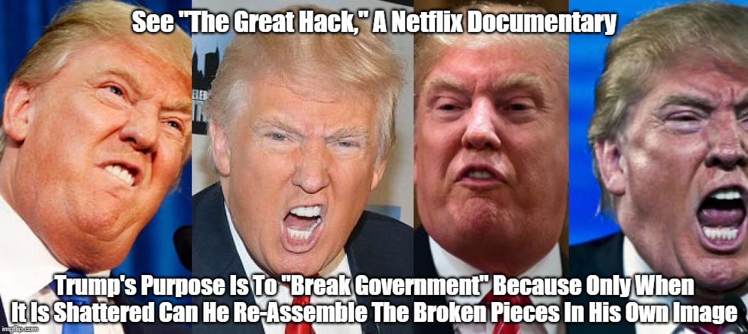 See "The Great Hack," A Netflix Documentary Trump's Purpose Is To "Break Government" Because Only When It Is Shattered Can He Re-Assemble Th | made w/ Imgflip meme maker