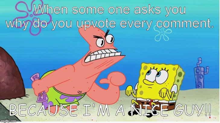 bc Im a nice guy | When some one asks you why do you upvote every comment. BECAUSE I'M A NICE GUY!! | image tagged in spongebob | made w/ Imgflip meme maker