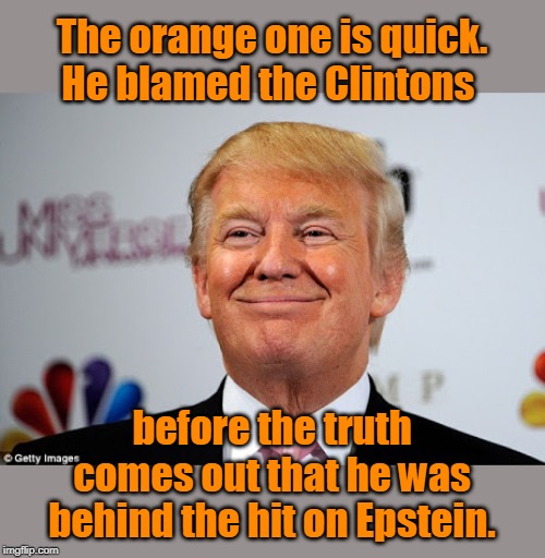 There IS a conspiracy, just not who you think! | The orange one is quick. He blamed the Clintons; before the truth comes out that he was behind the hit on Epstein. | image tagged in donald trump approves,evil genius,no morals,throws anyone under the bus,colluded with russia,unamerican anti democracy | made w/ Imgflip meme maker