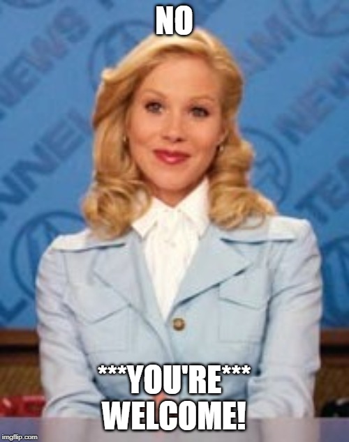 Veronica Corningstone | NO ***YOU'RE*** WELCOME! | image tagged in veronica corningstone | made w/ Imgflip meme maker