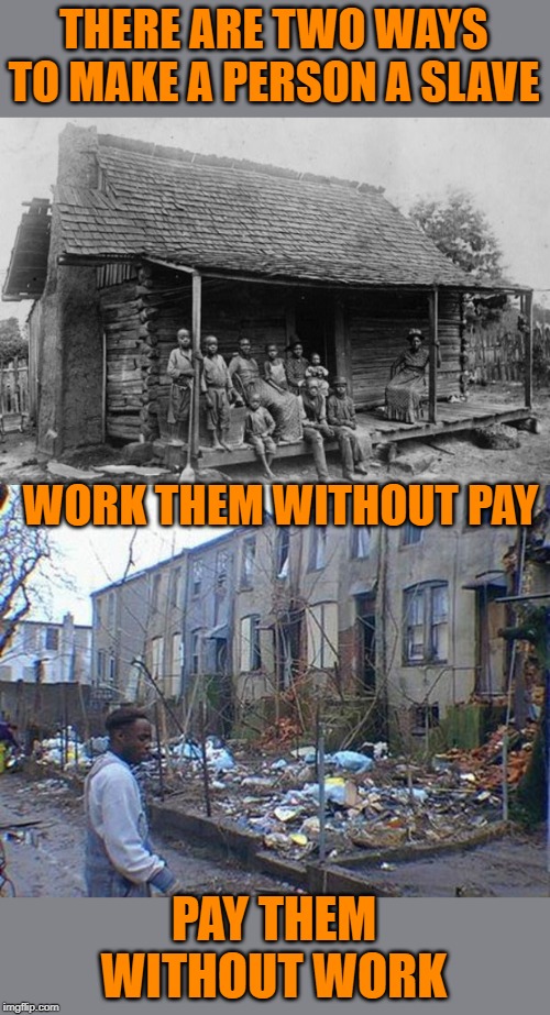 A person dependent on the government is a slave to government. | THERE ARE TWO WAYS TO MAKE A PERSON A SLAVE; WORK THEM WITHOUT PAY; PAY THEM WITHOUT WORK | image tagged in slave shack,detroit | made w/ Imgflip meme maker