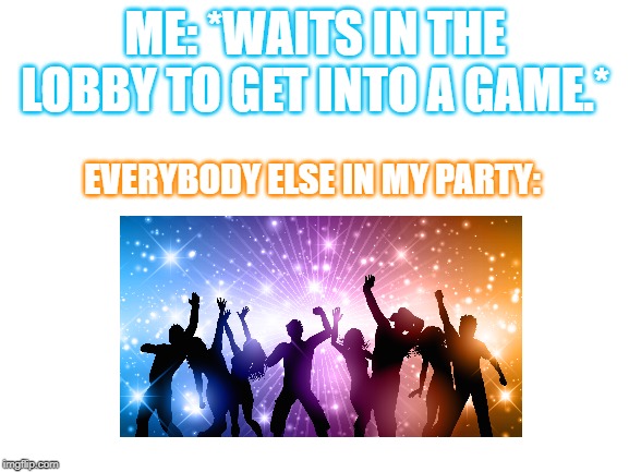 Fortnite Lobbies Be Like | ME: *WAITS IN THE LOBBY TO GET INTO A GAME.*; EVERYBODY ELSE IN MY PARTY: | image tagged in blank white template,fortnite,party,dancing,hype | made w/ Imgflip meme maker