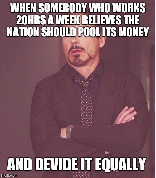 Face You Make Robert Downey Jr Meme | WHEN SOMEBODY WHO WORKS 20HRS A WEEK BELIEVES THE NATION SHOULD POOL ITS MONEY; AND DEVIDE IT EQUALLY | image tagged in memes,face you make robert downey jr | made w/ Imgflip meme maker
