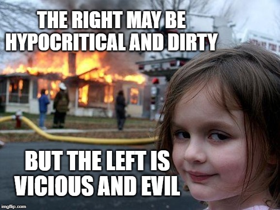 Disaster Girl | THE RIGHT MAY BE HYPOCRITICAL AND DIRTY; BUT THE LEFT IS
VICIOUS AND EVIL | image tagged in memes,disaster girl | made w/ Imgflip meme maker