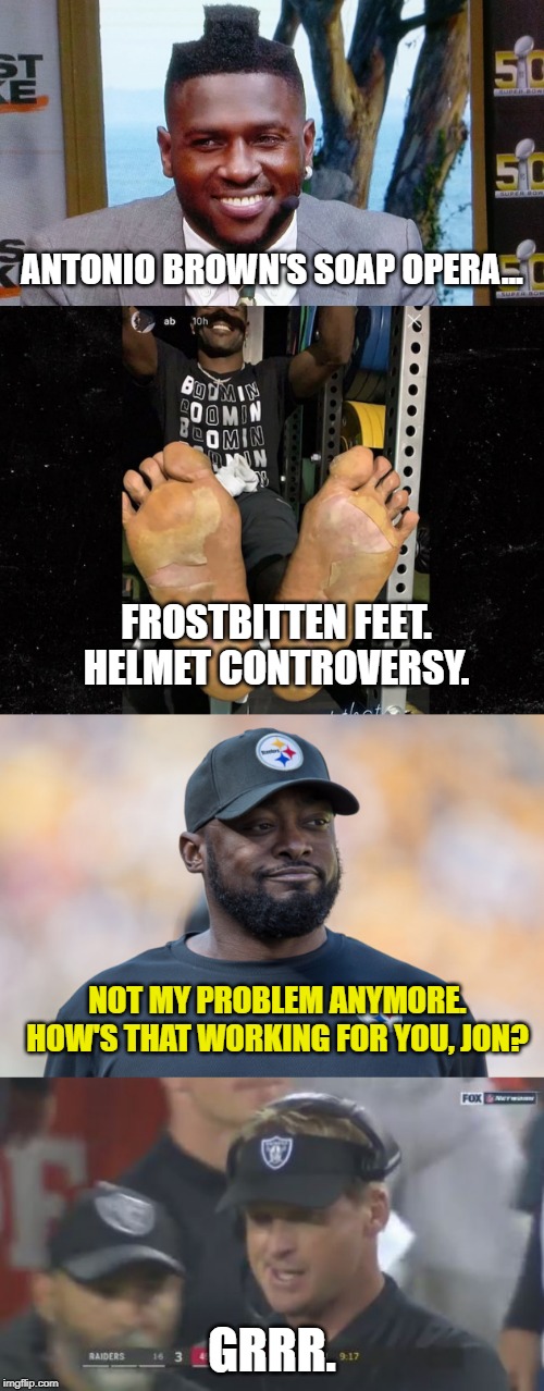 Two draft picks for Antonio Brown? Steelers looking smart now, huh? |  ANTONIO BROWN'S SOAP OPERA... FROSTBITTEN FEET. HELMET CONTROVERSY. NOT MY PROBLEM ANYMORE.
HOW'S THAT WORKING FOR YOU, JON? GRRR. | image tagged in jon gruden the face you make,antonio brown frostbite,antonio brown,mike tomlin,memes,nfl football | made w/ Imgflip meme maker