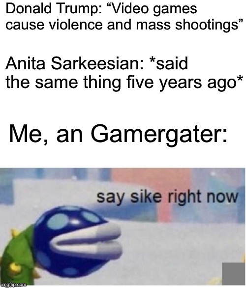 say sike right now | Donald Trump: “Video games cause violence and mass shootings”; Anita Sarkeesian: *said the same thing five years ago*; Me, an Gamergater: | image tagged in say sike right now,anita sarkeesian,donald trump,memes,funny,video games | made w/ Imgflip meme maker