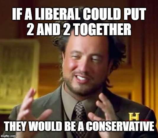 Ancient Aliens Meme | IF A LIBERAL COULD PUT
2 AND 2 TOGETHER; THEY WOULD BE A CONSERVATIVE | image tagged in memes,ancient aliens | made w/ Imgflip meme maker