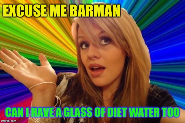 Dumb Blonde Meme | EXCUSE ME BARMAN CAN I HAVE A GLASS OF DIET WATER TOO | image tagged in memes,dumb blonde | made w/ Imgflip meme maker
