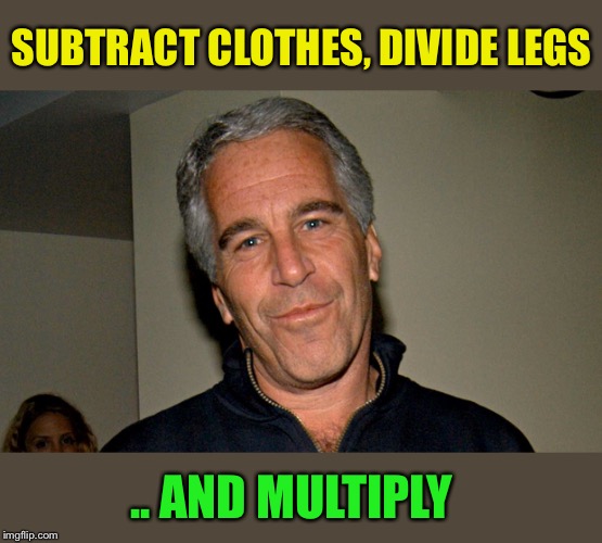 Jeffrey Epstein | SUBTRACT CLOTHES, DIVIDE LEGS .. AND MULTIPLY | image tagged in jeffrey epstein | made w/ Imgflip meme maker