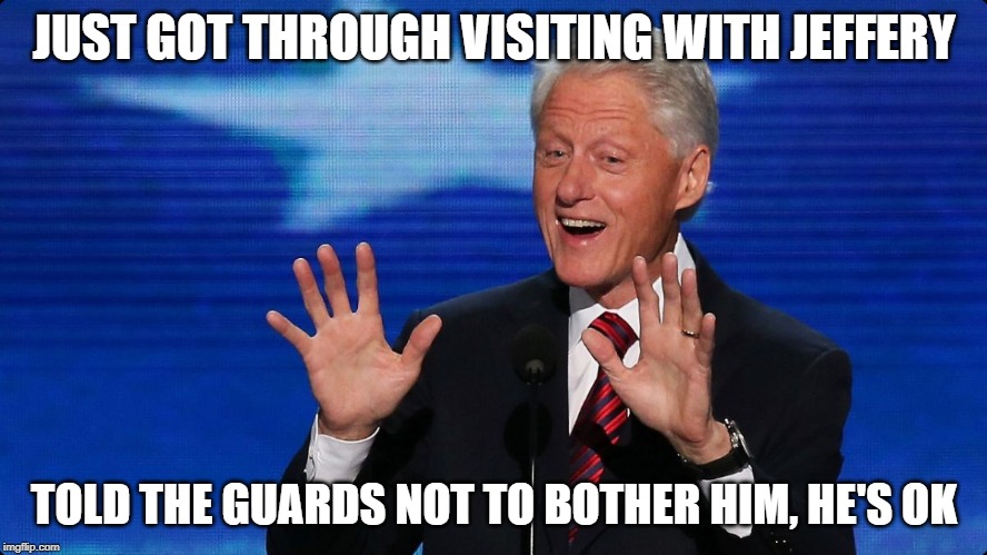 bill clinton |  JUST GOT THROUGH VISITING WITH JEFFERY; TOLD THE GUARDS NOT TO BOTHER HIM, HE'S OK | image tagged in bill clinton | made w/ Imgflip meme maker