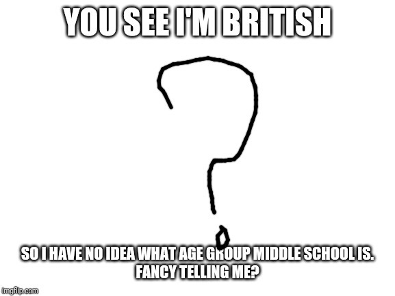 Blank White Template | YOU SEE I'M BRITISH; SO I HAVE NO IDEA WHAT AGE GROUP MIDDLE SCHOOL IS.

FANCY TELLING ME? | image tagged in blank white template | made w/ Imgflip meme maker