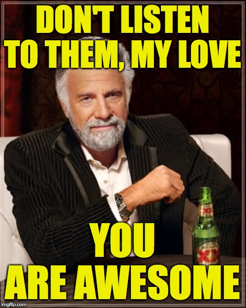 The Most Interesting Man In The World Meme | DON'T LISTEN TO THEM, MY LOVE YOU ARE AWESOME | image tagged in memes,the most interesting man in the world | made w/ Imgflip meme maker