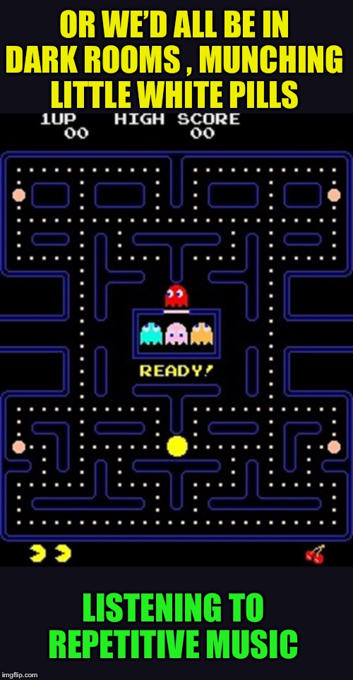 pacman | OR WE’D ALL BE IN DARK ROOMS , MUNCHING LITTLE WHITE PILLS LISTENING TO REPETITIVE MUSIC | image tagged in pacman | made w/ Imgflip meme maker