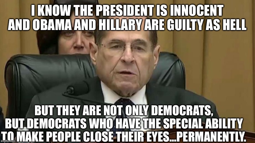 Rep. Jerry Nadler | I KNOW THE PRESIDENT IS INNOCENT AND OBAMA AND HILLARY ARE GUILTY AS HELL; BUT THEY ARE NOT ONLY DEMOCRATS, BUT DEMOCRATS WHO HAVE THE SPECIAL ABILITY TO MAKE PEOPLE CLOSE THEIR EYES...PERMANENTLY. | image tagged in rep jerry nadler,democrats,obama,hillary,trump | made w/ Imgflip meme maker