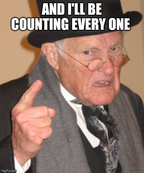 Back In My Day Meme | AND I'LL BE COUNTING EVERY ONE | image tagged in memes,back in my day | made w/ Imgflip meme maker