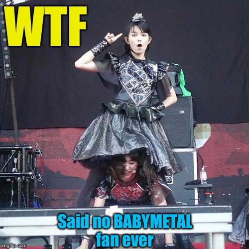 With BABYMETAL, expect the unexpected | WTF; Said no BABYMETAL
fan ever | image tagged in babymetal,catch me if you can | made w/ Imgflip meme maker