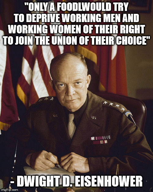 Eisenhower | "ONLY A FOODLWOULD TRY TO DEPRIVE WORKING MEN AND WORKING WOMEN OF THEIR RIGHT TO JOIN THE UNION OF THEIR CHOICE"; - DWIGHT D. EISENHOWER | image tagged in eisenhower,unions | made w/ Imgflip meme maker