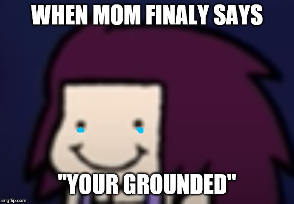 T.K.O tamplet | WHEN MOM FINALY SAYS; "YOUR GROUNDED" | image tagged in tko tamplet | made w/ Imgflip meme maker