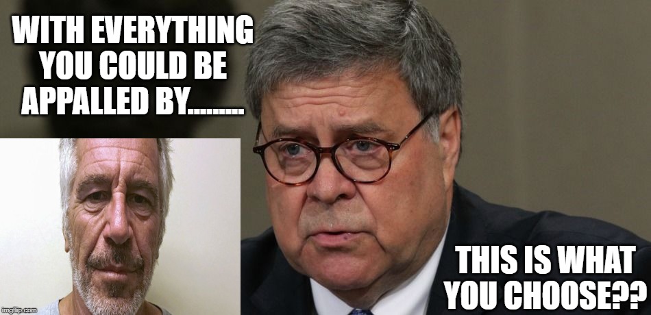 LOWER THE BARR | WITH EVERYTHING YOU COULD BE APPALLED BY......... THIS IS WHAT YOU CHOOSE?? | image tagged in william barr | made w/ Imgflip meme maker