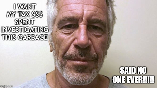 EPSTEIN |  I WANT MY TAX $$$ SPENT INVESTIGATING THIS GARBAGE; SAID NO ONE EVER!!!!! | image tagged in jeffrey epstein | made w/ Imgflip meme maker