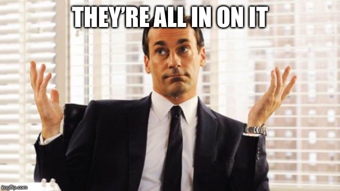 don draper | THEY’RE ALL IN ON IT | image tagged in don draper | made w/ Imgflip meme maker