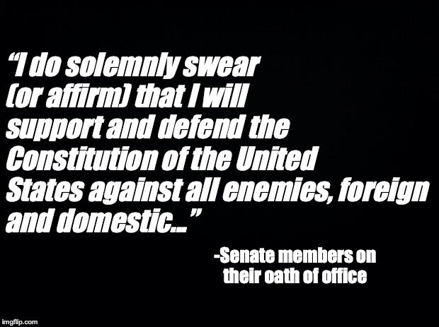 Black background | “I do solemnly swear (or affirm) that I will support and defend the Constitution of the United States against all enemies, foreign 
and domestic...”; -Senate members on 
their oath of office | image tagged in black background | made w/ Imgflip meme maker