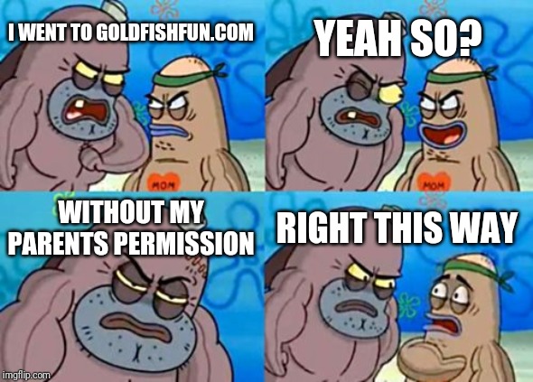 Holy crap! | YEAH SO? I WENT TO GOLDFISHFUN.COM; WITHOUT MY PARENTS PERMISSION; RIGHT THIS WAY | image tagged in memes,how tough are you | made w/ Imgflip meme maker
