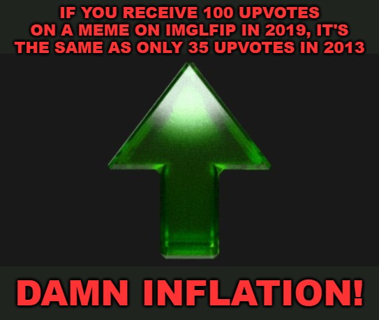 When you think your meme is doing well, think again. | IF YOU RECEIVE 100 UPVOTES ON A MEME ON IMGLFIP IN 2019, IT'S THE SAME AS ONLY 35 UPVOTES IN 2013; DAMN INFLATION! | image tagged in upvote,imgflip,upvotes,inflation | made w/ Imgflip meme maker