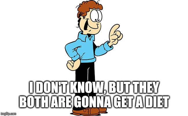 Jon Arbuckle Garfield | I DON'T KNOW, BUT THEY BOTH ARE GONNA GET A DIET | image tagged in jon arbuckle garfield | made w/ Imgflip meme maker