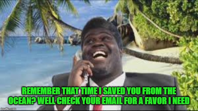Phonejacker Nigerian | REMEMBER THAT TIME I SAVED YOU FROM THE OCEAN? WELL CHECK YOUR EMAIL FOR A FAVOR I NEED | image tagged in phonejacker nigerian | made w/ Imgflip meme maker