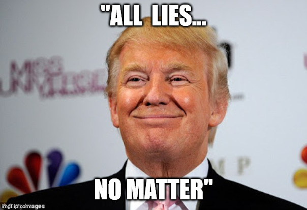 "ALL LIES...  NO MATTER" | "ALL  LIES... NO MATTER" | image tagged in donald trump approves | made w/ Imgflip meme maker