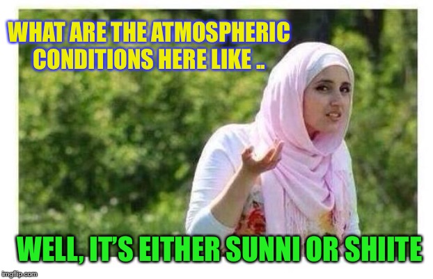 After the Quran’t Affairs program... and now for the weather. | WHAT ARE THE ATMOSPHERIC CONDITIONS HERE LIKE .. WELL, IT’S EITHER SUNNI OR SHIITE | image tagged in confused muslim girl,sunni,shia,sectarianism,weather,joke | made w/ Imgflip meme maker