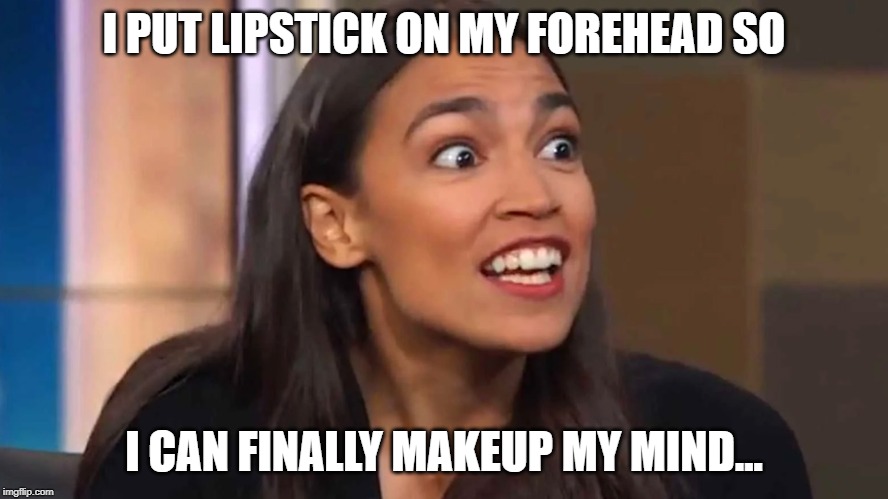 Crazy AOC | I PUT LIPSTICK ON MY FOREHEAD SO; I CAN FINALLY MAKEUP MY MIND... | image tagged in crazy aoc | made w/ Imgflip meme maker