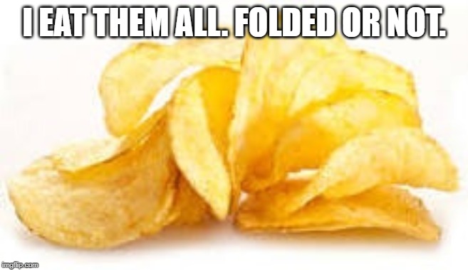 Potato chips | I EAT THEM ALL. FOLDED OR NOT. | image tagged in potato chips | made w/ Imgflip meme maker