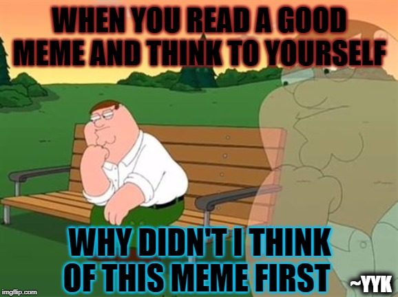 pensive reflecting thoughtful peter griffin | WHEN YOU READ A GOOD MEME AND THINK TO YOURSELF; WHY DIDN'T I THINK OF THIS MEME FIRST; ~YYK | image tagged in pensive reflecting thoughtful peter griffin | made w/ Imgflip meme maker