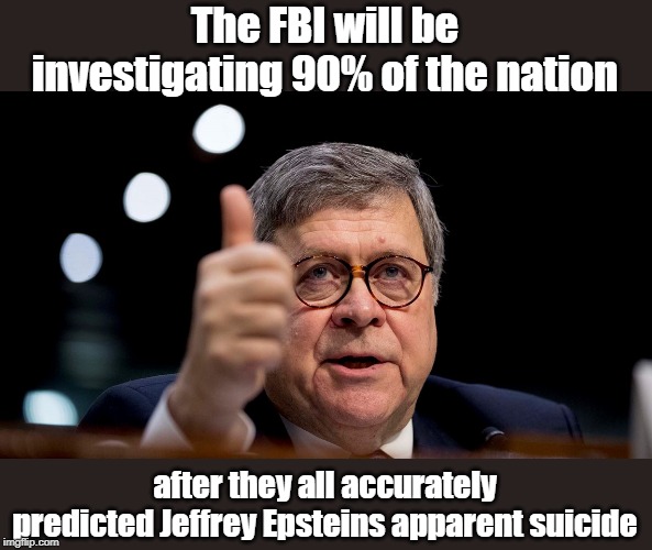 Bill investigates Epstein | The FBI will be investigating 90% of the nation; after they all accurately predicted Jeffrey Epsteins apparent suicide | image tagged in bill barr,jeffrey epstein,fbi,doj | made w/ Imgflip meme maker