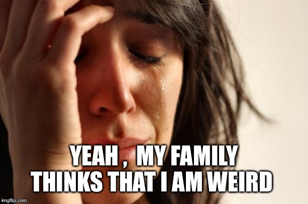 First World Problems Meme | YEAH ,  MY FAMILY THINKS THAT I AM WEIRD | image tagged in memes,first world problems | made w/ Imgflip meme maker