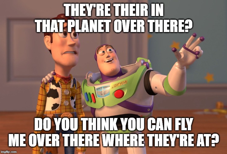 X, X Everywhere Meme | THEY'RE THEIR IN THAT PLANET OVER THERE? DO YOU THINK YOU CAN FLY ME OVER THERE WHERE THEY'RE AT? | image tagged in memes,x x everywhere | made w/ Imgflip meme maker