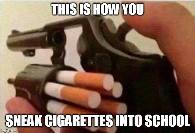 THIS IS HOW YOU; SNEAK CIGARETTES INTO SCHOOL | image tagged in cigarettes,dark humor,gun | made w/ Imgflip meme maker
