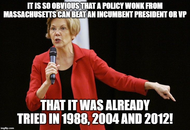 Eliz Warren | IT IS SO OBVIOUS THAT A POLICY WONK FROM MASSACHUSETTS CAN BEAT AN INCUMBENT PRESIDENT OR VP; THAT IT WAS ALREADY TRIED IN 1988, 2004 AND 2012! | image tagged in eliz warren | made w/ Imgflip meme maker