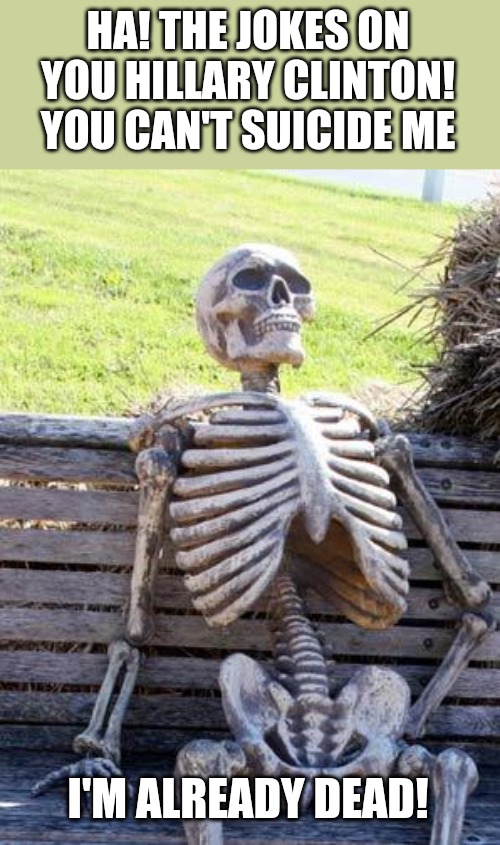 Waiting Skeleton | HA! THE JOKES ON YOU HILLARY CLINTON! YOU CAN'T SUICIDE ME; I'M ALREADY DEAD! | image tagged in memes,waiting skeleton | made w/ Imgflip meme maker