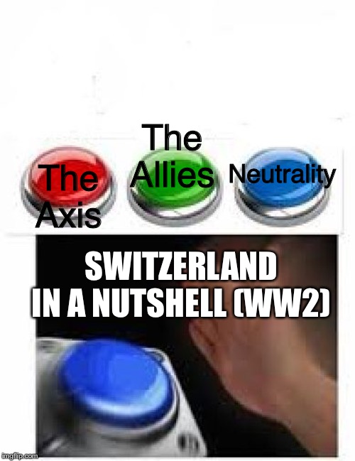 Red Green Blue Buttons | The Allies; The Axis; Neutrality; SWITZERLAND IN A NUTSHELL (WW2) | image tagged in red green blue buttons | made w/ Imgflip meme maker