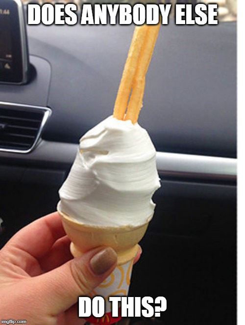 DOES ANYBODY ELSE; DO THIS? | image tagged in food,fast food,ice cream,french fries | made w/ Imgflip meme maker