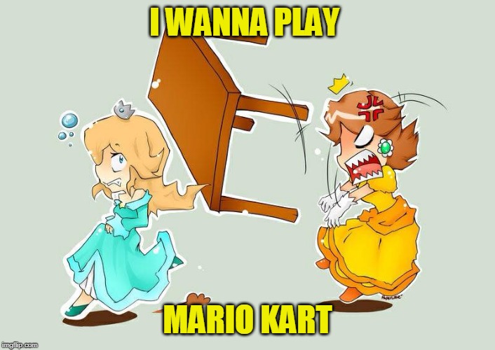 I WANNA PLAY; MARIO KART | image tagged in mario kart,princess | made w/ Imgflip meme maker