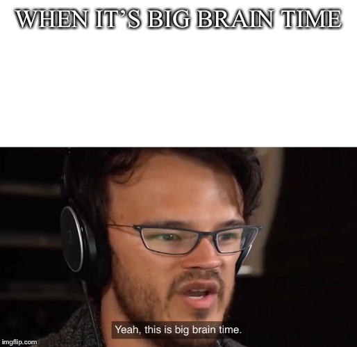 Yeah, this is big brain time | WHEN IT’S BIG BRAIN TIME | image tagged in yeah this is big brain time | made w/ Imgflip meme maker