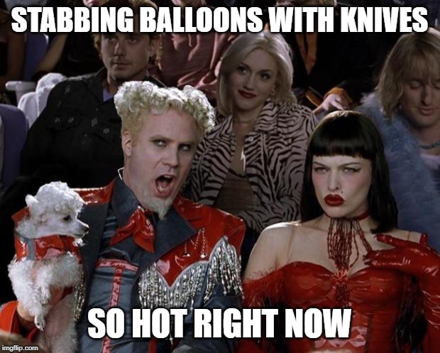 Mugatu So Hot Right Now Meme | STABBING BALLOONS WITH KNIVES; SO HOT RIGHT NOW | image tagged in memes,mugatu so hot right now,AdviceAnimals | made w/ Imgflip meme maker